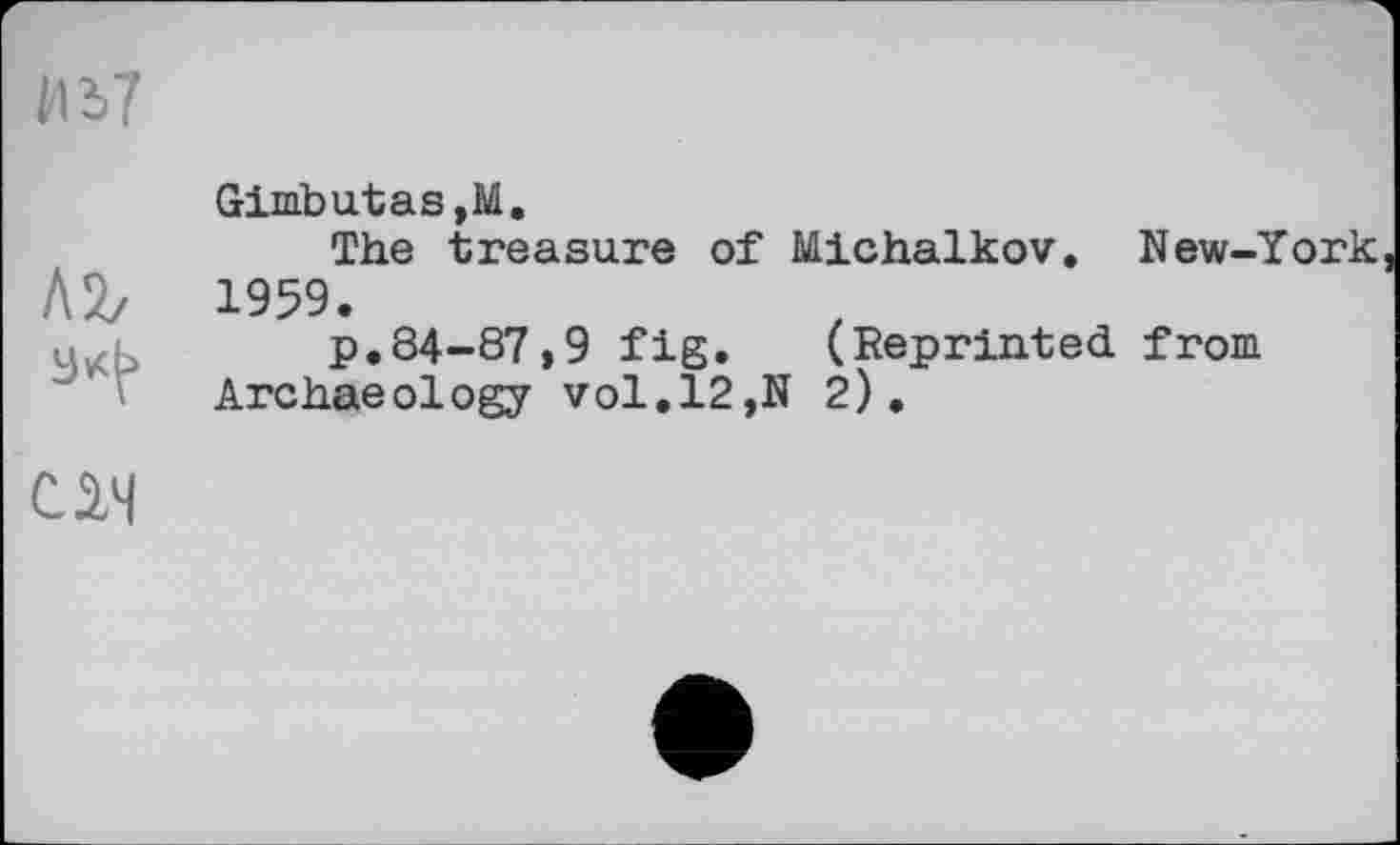 ﻿И17
Л2/

Gimbutas,M.
The treasure of Michalkov. New-York 1959.
p.84-87,9 fig. (Reprinted from Archaeology vol.l2,N 2).
CM